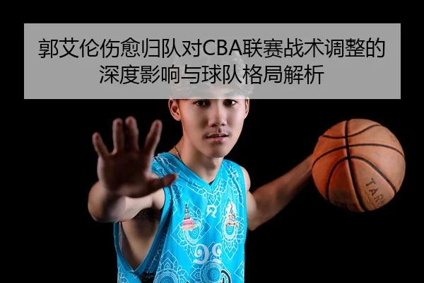 郭艾伦伤愈归队对CBA联赛战术调整的深度影响与球队格局解析
