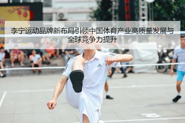 李宁运动品牌新布局引领中国体育产业高质量发展与全球竞争力提升