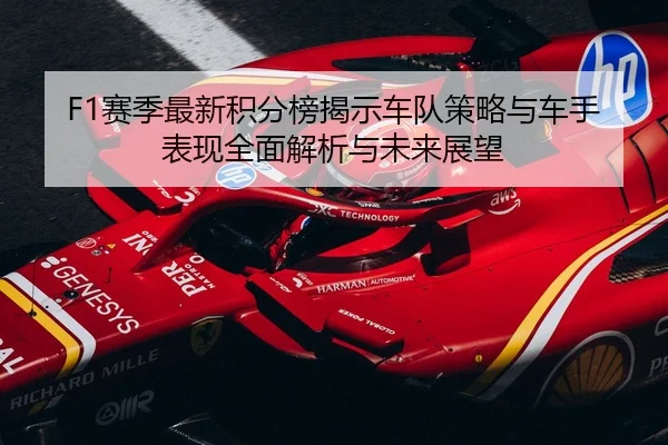 F1赛季最新积分榜揭示车队策略与车手表现全面解析与未来展望