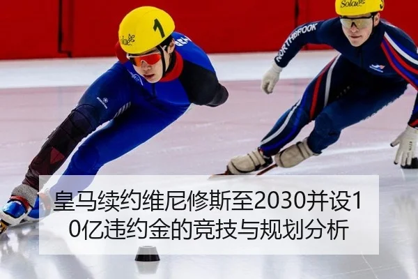 皇马续约维尼修斯至2030并设10亿违约金的竞技与规划分析