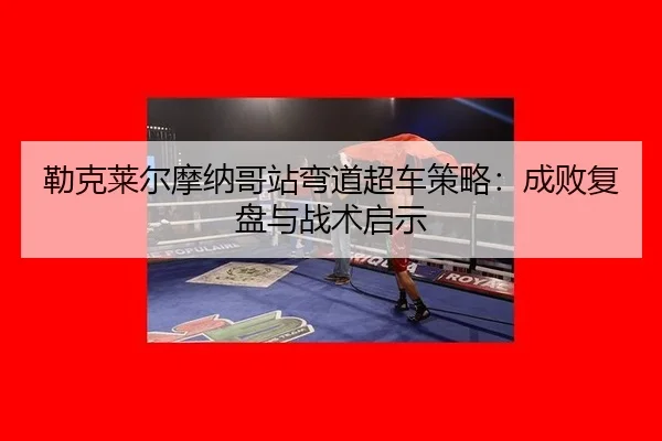 勒克莱尔摩纳哥站弯道超车策略：成败复盘与战术启示