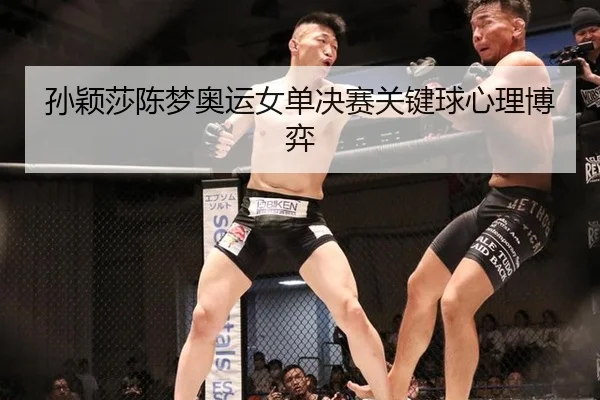 孙颖莎陈梦奥运女单决赛关键球心理博弈