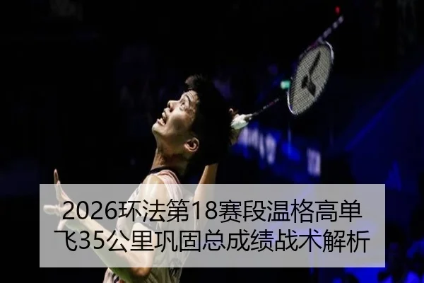 2026环法第18赛段温格高单飞35公里巩固总成绩战术解析