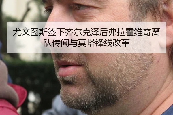 尤文图斯签下齐尔克泽后弗拉霍维奇离队传闻与莫塔锋线改革