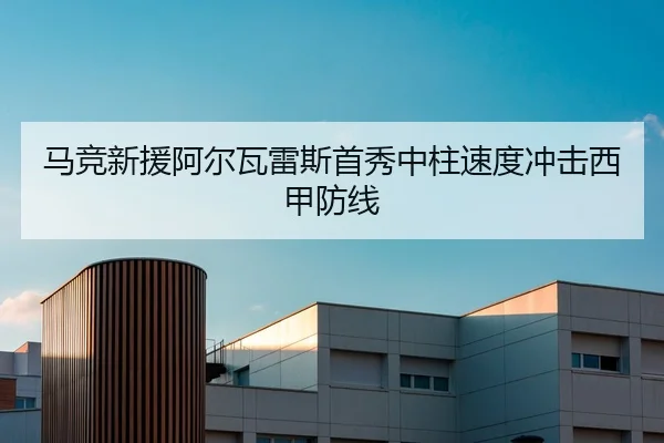 马竞新援阿尔瓦雷斯首秀中柱速度冲击西甲防线