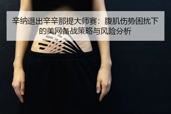 辛纳退出辛辛那提大师赛：腹肌伤势困扰下的美网备战策略与风险分析